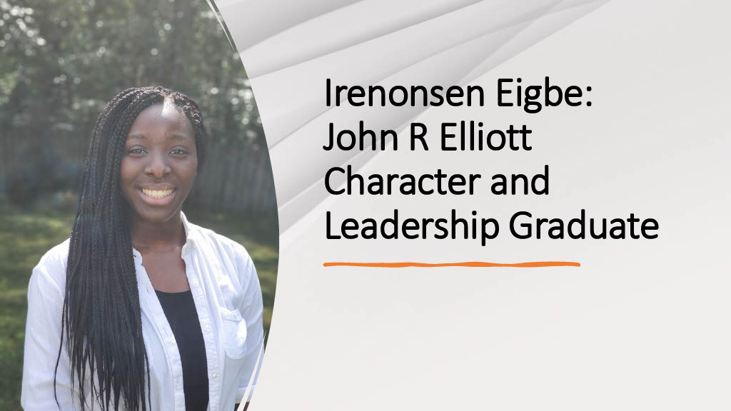 Slide that reads "Irenonsen Eigbe: John R. Elliott Character & Leadership Graduate" Slide that reads "Irenonsen Eigbe: John R. Elliott Character & Leadership Graduate"